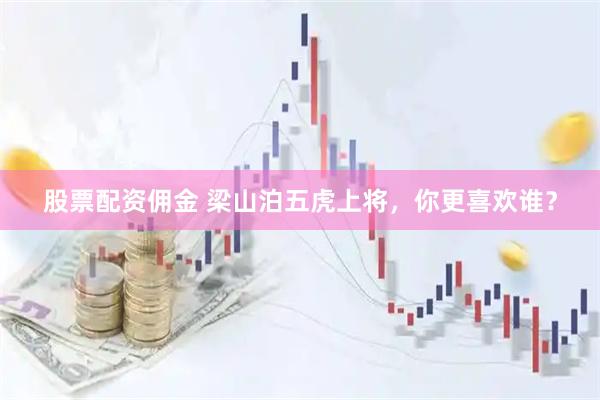 股票配资佣金 梁山泊五虎上将，你更喜欢谁？