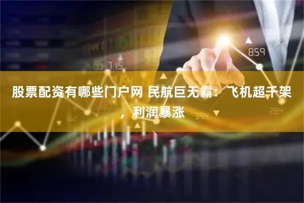 股票配资有哪些门户网 民航巨无霸：飞机超千架，利润暴涨