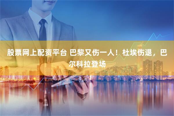 股票网上配资平台 巴黎又伤一人！杜埃伤退，巴尔科拉登场