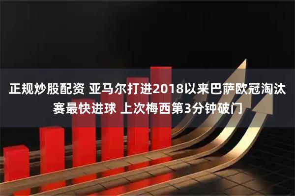 正规炒股配资 亚马尔打进2018以来巴萨欧冠淘汰赛最快进球 上次梅西第3分钟破门