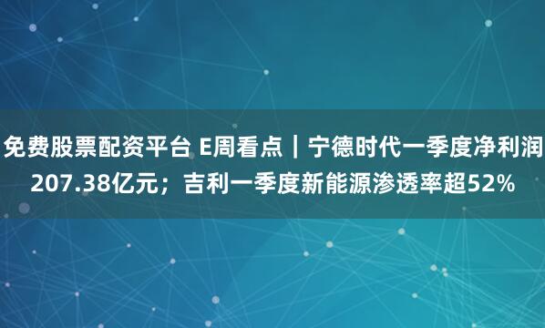 免费股票配资平台 E周看点｜宁德时代一季度净利润207.38亿元；吉利一季度新能源渗透率超52%