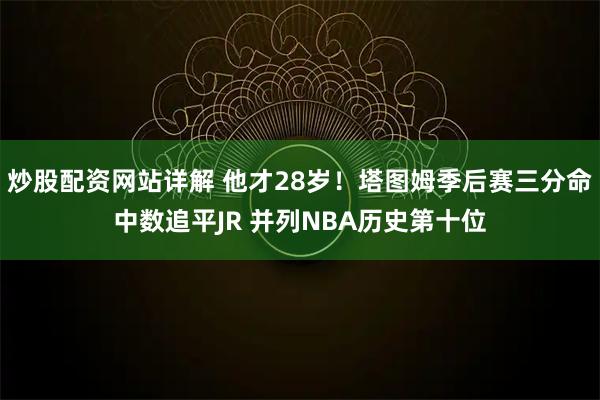 炒股配资网站详解 他才28岁！塔图姆季后赛三分命中数追平JR 并列NBA历史第十位