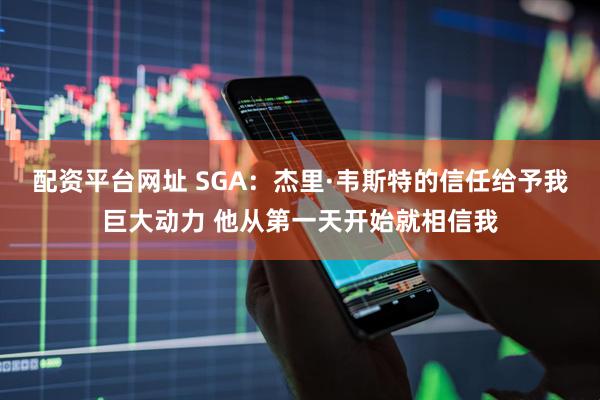 配资平台网址 SGA：杰里·韦斯特的信任给予我巨大动力 他从第一天开始就相信我