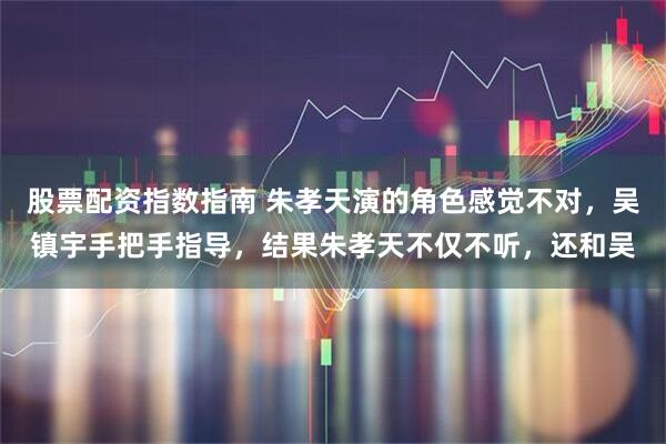 股票配资指数指南 朱孝天演的角色感觉不对，吴镇宇手把手指导，结果朱孝天不仅不听，还和吴
