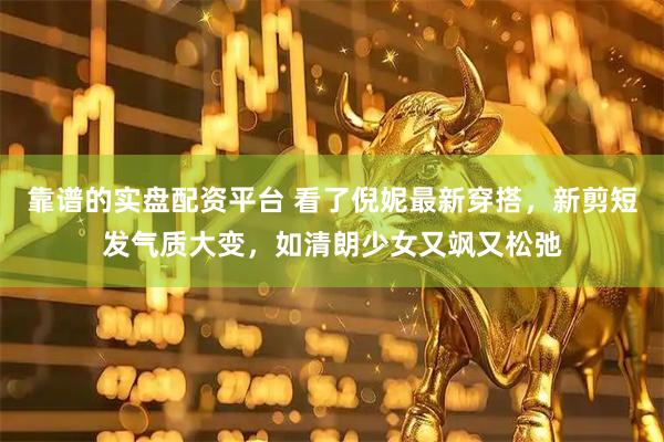 靠谱的实盘配资平台 看了倪妮最新穿搭，新剪短发气质大变，如清朗少女又飒又松弛