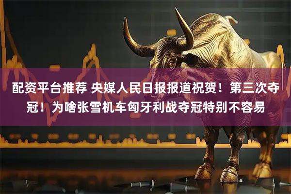 配资平台推荐 央媒人民日报报道祝贺！第三次夺冠！为啥张雪机车匈牙利战夺冠特别不容易