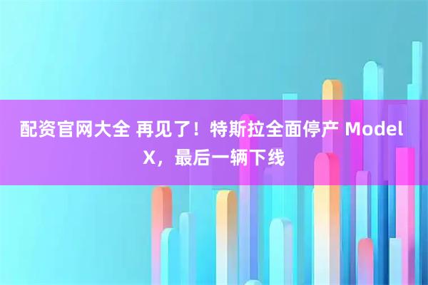 配资官网大全 再见了！特斯拉全面停产 Model X，最后一辆下线