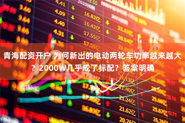 青海配资开户 为何新出的电动两轮车功率越来越大？2000W几乎成了标配？答案明确