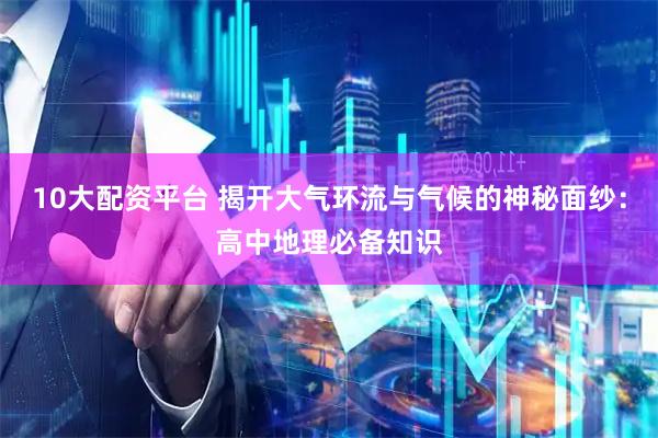 10大配资平台 揭开大气环流与气候的神秘面纱：高中地理必备知识