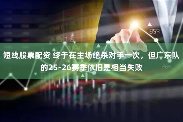 短线股票配资 终于在主场绝杀对手一次，但广东队的25-26赛季依旧是相当失败