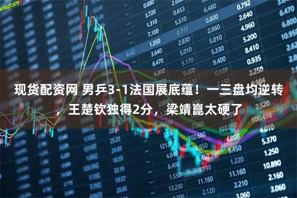 现货配资网 男乒3-1法国展底蕴！一三盘均逆转，王楚钦独得2分，梁靖崑太硬了