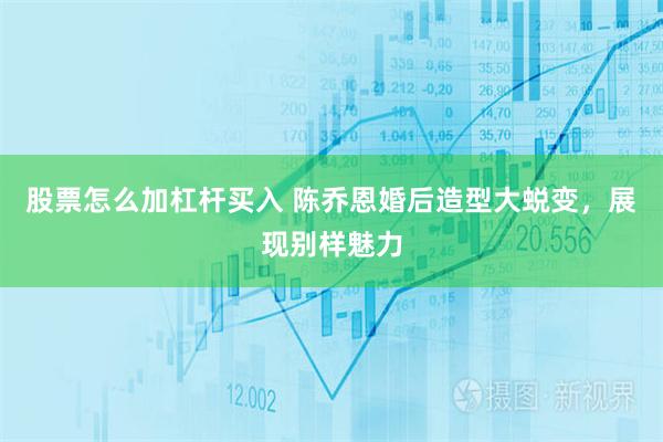 股票怎么加杠杆买入 陈乔恩婚后造型大蜕变，展现别样魅力