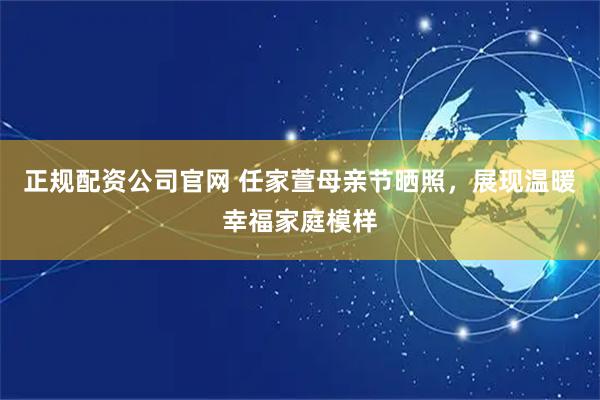 正规配资公司官网 任家萱母亲节晒照，展现温暖幸福家庭模样