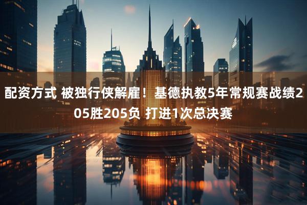 配资方式 被独行侠解雇！基德执教5年常规赛战绩205胜205负 打进1次总决赛