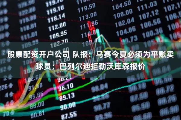 股票配资开户公司 队报：马赛今夏必须为平账卖球员；巴列尔迪拒勒沃库森报价