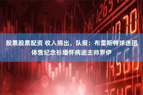 股票股票配资 收入捐出，队报：布雷斯特球迷团体售纪念衫缅怀病逝主帅罗伊