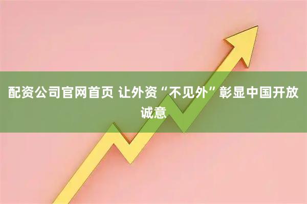 配资公司官网首页 让外资“不见外”彰显中国开放诚意