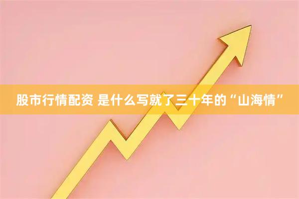 股市行情配资 是什么写就了三十年的“山海情”